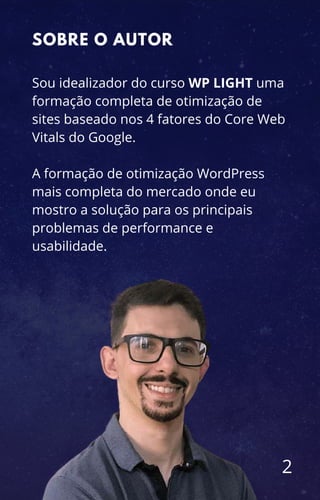 Sou idealizador do curso WP LIGHT uma
formação completa de otimização de
sites baseado nos 4 fatores do Core Web
Vitals do Google.
A formação de otimização WordPress
mais completa do mercado onde eu
mostro a solução para os principais
problemas de performance e
usabilidade.
2
SOBRE O AUTOR
 