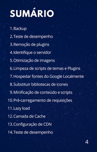 4
SUMÁRIO
Backup
Teste de desempenho
Remoção de plugins
Identifique o servidor
Otimização de imagens
Limpeza de scripts de temas e Plugins
Hospedar fontes do Google Localmente
Substituir bibliotecas de icones
Minificação de conteúdo e scripts
Pré-carregamento de requisições
Lazy load
Camada de Cache
Configuração de CDN
Teste de desempenho
1.
2.
3.
4.
5.
6.
7.
8.
9.
10.
11.
12.
13.
14.
 