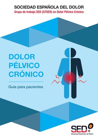 SOCIEDAD ESPAÑOLA DEL DOLOR
Grupo de trabajo SED (GTSED) en Dolor Pélvico Crónico
DOLOR
PÉLVICO
CRÓNICO
Guía para pacientes
 