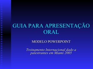 GUIA PARA APRESENTAÇÃO ORAL MODELO POWERPOINT Treinamento Internacional dado a palestrantes em Miami 2005 