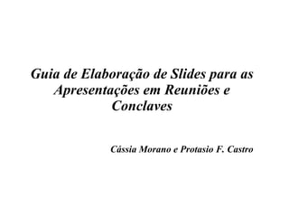 Guia de Elaboração de Slides para as Apresentações em Reuniões e Conclaves Cássia Morano e Protasio F. Castro 