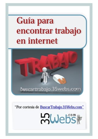 Guía para
encontrar trabajo
en internet
“Por cortesía de BuscarTrabajo.35Webs.com”
 