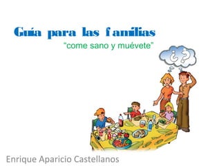 Guía para las familias 
“come sano y muévete” 
Enrique Aparicio Castellanos 
 