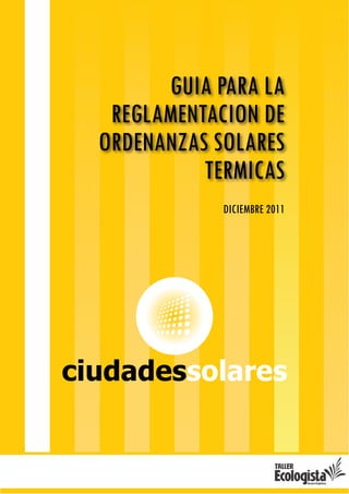 GUIA PARA LA
REGLAMENTACION DE
ORDENANZAS SOLARES
TERMICAS
ciudadessolares
DICIEMBRE 2011
 