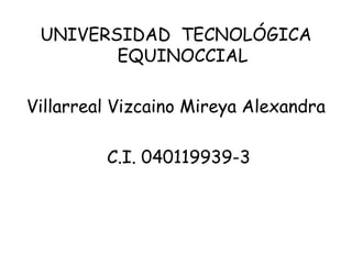 UNIVERSIDAD TECNOLÓGICA
EQUINOCCIAL
Villarreal Vizcaino Mireya Alexandra
C.I. 040119939-3
 