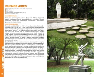 Buenos Aires

Avenida Angélica, s/nº (altura do nº 1500) – Higienópolis
Subprefeitura Sé
Área: 25.000 m²
Funcionamento: diariamente das 6h às 19h
Fone/Fax: (11) 3666-8032

INFRAESTRUTURA
Área para apresentações culturais (Praça das Mães), playground,
espelho d’água, aparelhos de ginástica (barras e pranchas) e cercado
para cães. Espaço para contemplação, caminhadas e relaxamento,
passeio, estares e sanitários.

PARTICULARIDADES

centro-oeste

Tombado pelo CONPRESP em 1992 o Parque Buenos Aires foi considerado praça até o ano de 1987. Criado com o intuito de preservar a vista
sobre o Vale do Anhangabaú, a praça foi projetada pelo arquiteto paisagista francês Bouvard e, em sua concepção original, previa uma elevação central com mirante, onde foi instalado um telescópio e espelho
d’água. Conta com esculturas de destaque, como “Veado Atacado” e
“Leão Atacado”, vindas da França e esculpidas em bronze, e “Mãe” de
Caetano Fraccaroli, esculpida num só bloco de mármore (1964). “O
Tango”, de Roberto Vivas, em bronze e granito (1996) e uma cópia em
bronze da escultura “Emigrantes”, de Lasar Segall, também estão entre
os atrativos do Parque.

18

Com facilidade pode-se avistar aves como: tico-tico, sabiá-laranjeira,
sanhaçu-cinzento, sanhaçu-do-coqueiro, periquito-rico, rolinha e pardal.
Este último prefere ambientes urbanos e, com frequência, é visto reproduzindo-se em semáforos das ruas e avenidas vicinais. Na copa das árvores
é possível observar a rabilonga alma-de-gato, o belo pica-pau-de-cabeçaamarela ou joão-velho e a algazarra de casais de bem-te-vizinho-depenacho-vermelho. Também ocorrem gambás-de-orelha-preta. Possui
vegetação composta por áreas ajardinadas, alamedas e gramados.
Destacam-se canelinha-cheirosa, embaúba-branca, falsa-seringueira,
ipê-amarelo, jequitibá-rosa, pau-incenso, pinheiro-bravo, quaresmeira e
seafórtia. Foram registradas 73 espécies, das quais o pau-brasil, a peroba
e o pinheiro-do-paraná estão ameaçados.

19

 