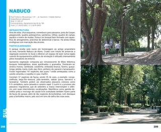 Nabuco
Rua Frederico Albuquerque, 120 – Jd. Itacolomi / Cidade Ademar
Subprefeitura Jabaquara
Área: 31.300 m²
Funcionamento: diariamente das 6h às 18h
Fone: (11) 5678-6002 / (11) 5678-8493

INFRAESTRUTURA

Área de estar, churrasqueiras, comedouro para pássaros, pista de Cooper,
playgrounds, quadra poliesportiva, sanitários, trilhas, quadra de campo,
aquário e viveiro de mudas. Possui um bosque bem formado com aparelhos de alongamento, pranchas de abdominal e barras. Há ainda trilhas
ecológicas com marcação das árvores.

PARTICULARIDADES
O parque recebe este nome em homenagem ao antigo proprietário
da área, Fernando Nabuco de Abreu. Criado com intuito de preservar a
vegetação existente no local e oferecer um espaço de lazer numa região
carente de equipamentos públicos de recreação é utilizado intensamente
pelos moradores do entorno.
Apresenta vegetação composta por remanescente de Mata Atlântica,
bosques heterogêneos, áreas ajardinadas e gramados. Destacam-se:
aroeira-mansa, camboatá, carobinha, embaúba-branca, faveira, guaçatonga, jatobá, maria-mole, pau-ferro, pinheiro-do-paraná e tamanqueiro.
Foram registradas 141 espécies, das quais 7 estão ameaçadas como a
canela-amarela, a copaíba e o pau-marfim.

Sul

Constam 37 espécies de fauna, sendo 25 de aves, a exemplo: corujaorelhuda, beija-flor-tesoura, joão-teneném, sabiás (poca, barranco e
laranjeira). Também podem ser observados pássaros vistosos como
fi-fi-verdadeiro, saíra-amarela e canário-sapé. O suiriri e a juruviara são
pássaros migratórios, que de setembro a março interrompem o silêncio com suas intermitentes vocalizações. Mamíferos como gambá-deorelha-preta e morcego-de-cauda-livre-aveludada também fazem parte
da fauna do parque, além de dez espécies de borboletas, com destaque
para a borboleta-macro, pelo azul em tons de safira das suas asas.

208

209

 