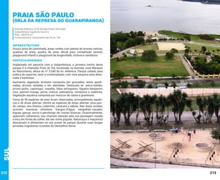 Praia São Paulo

(Orla da Represa do Guarapiranga)
Avenida Atlântica, 3100 (Antiga Robert Kennedy).
Subprefeitura Capela do Socorro
Área: 168.679 m²
Funcionamento: diariamente das 6h às 19h

INFRAESTRUTURA

Possui pista de caminhada, áreas verdes com plantio de árvores nativas,
quadras de areia, quadra de areia oficial para competição (arena),
playground infantil e playground da longevidade, ciclovia e sanitários.

PARTICULARIDADES
Implantado em parceria com a Subprefeitura, o primeiro trecho deste
parque é a chamada Praia do Sol, localizada na Avenida José Marques
do Nascimento, altura do nº 3.540 da Av. Atlântica. Parque voltado para
prática de esportes, lazer e contemplação, com uma pequena área destinada a banhistas.
Apresenta vegetação terrestre composta por gramados, áreas ajardinadas, árvores isoladas e em alamedas. Destacam-se: areca-bambu,
árvore-polvo, capixingui, copaíba, falsa-seringueira, figueira-benjamim,
iúca, jasmim-manga, jerivá, maricá, palmatória, romãzeira e seafórtia.
Vegetação aquática composta por maciços de cataia e gramíneas.

Sul

Cerca de 50 espécies de aves foram observadas, principalmente aquáticas e de áreas abertas. Dentre as espécies de áreas abertas: pica-paudo-campo, anu-branco, coleirinho, caracará e sabiás. Nas áreas úmidas,
ocorrem marrecas silvestres, frangos-d’água, mergulhão-caçador,
biguás, garças, socós e pernilongo-de-costas-brancas. Ocasionalmente,
aparecem colhereiros, que chamam atenção pela sua plumagem rosada
e bico em forma de colher, daí seu nome popular. Batuiruçus e maçaricos
descansam e alimentam-se nas praias do parque durante suas longas
jornadas migratórias oriundas do Hemisfério Norte.

212

213

 