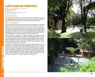 Luís Carlos Prestes
Rua João Della Manna, 665 – Jd. Rolinópolis
Subprefeitura Butantã
Área: 27.100 m²
Funcionamento: diariamente das 7h às 18h
Fone (11) 3721-4965

INFRAESTRUTURA
Churrasqueiras, quiosques, quadras poliesportivas, aparelhos de ginástica, playgrounds, áreas de estar, pista de cooper, sanitários, comedouro
para pássaros, trilhas, espaço comunitário e pista de caminhada.

PARTICULARIDADES
O Parque Luís Carlos Prestes leva este nome em homenagem à importante
figura na história do país que integrou o movimento tenentista e comunista.
Implantado em área predominantemente residencial, o projeto paisagístico
do parque considerou a importância preservação da mata existente, motivo
pelo qual os equipamentos de lazer e as edificações foram adequados à
vegetação nativa. Duas áreas de mata remanescentes foram preservadas e
complementadas com diversas espécies arbóreas e arbustivas.

centro-oeste

Possui vegetação composta por Mata Atlântica em estágio inicial de
sucessão, áreas ajardinadas, gramados e arborização esparsa. Destacam-se angico, aroeira-mansa, cambará, cedro, embaúba-branca, faveira,
flamboiã, guanandi-do-litoral, ipê-amarelo, jabuticabeira, jerivá, mamicade-porca, palmito-jussara, pau-brasil, sangra-d’água, sibipiruna, suinã,
tapiá-guaçu, tarumã-branco e urucum.

36

Sua fauna é composta basicamente por espécies aladas, sendo cinco de
borboletas e 27 de aves. Dentre as borboletas, destacam-se as do grupo
asas-de-vidro, chamadas assim pela transparência das asas com “moldura”
marrom. Periquitos, papagaios, maracanãs, tuins, saí-canários, sanhaçus,
saíras-amarela, pitiguaris e bicos-de-lacre dão festividade e cores ao Parque.
Ocorrem espécies endêmicas da Mata Atlântica como pica-pauzinho-verdecarijó e arredio-pálido. Além disso, existem registros da falsa-coral e do
marsupial mais popular da capital, o gambá-de-orelha-preta.

37

 