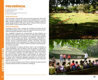 Previdência

R. Pedro Peccinini, 88 – Jd. Ademar
Subprefeitura Butantã
Área: 91.500 m²
Funcionamento: diariamente das 7h às 18h
Fone: (11) 3721-8951

INFRAESTRUTURA
Jardim aromático, área de estar com mesas para piquenique, trilha, pista
para caminhada, aparelhos de ginástica para adaptados para a terceira
idade, sanitários, playgrounds, viveiro de gansos, orquidário, viveiro de
mudas. Abriga também o DGD Centro-oeste 1, Museu de Meio Ambiente,
CECCO (SMS) e Grupo Escoteiro Raposo Tavares.

PARTICULARIDADES
Localizado no bairro onde o Instituto de Previdência do Estado de São
Paulo (IPESP) adquiriu terras em 1950, em sua área funcionava um reservatório de água que abastecia o bairro até 1968.

centro-oeste

Com vegetação composta por remanescente de Mata Atlântica em
estágios inicial e médio de sucessão, área com reflorestamento heterogêneo e área ajardinada. Na mata, destacam-se canjerana, cedro, embaúba,
jequitibá, pau-de-tucano, pau-jacaré, samambaiaçu, tapiá-guaçu e
vinheiro e na área ajardinhada, alfeneiro, falsa-seringueira, faveira, florde-abril, ipê-rosa, jacarandá-paulista, paineira, pau-brasil, pau-ferro,
pinange e tipuana. Foram registradas 251 espécies, das quais 15 estão
ameaçadas como cactos, a canela-amarela e orquídeas. Há ainda exposição anual de orquídeas.

42

Foram identificadas 75 espécies de fauna, sendo 12 de invertebrados (a
maioria borboletas), cinco de répteis e uma de mamífero, o gambá-deorelha-preta. O grupo das aves concentra 57 espécies, incluindo táxons
que correm risco de extinção como araponga e chibante. Estas espécies
são consideradas endêmicas da Mata Atlântica, assim como picapau-anão-de-coleira, arredio-pálido e cigarra-bambu. Há registros de
espécies com grande apelo ao público como corujinha-do-mato, gaviãode-cabeça-cinza, maracanãs, papagaios, gaturamo-rei e saí-azul. Com
frequência, dão o ar da graça: alma-de-gato, beija-flor-preto e diferentes
espécies de pica-paus.
Entre as principais atrações está a Trilha do Jequitibá na qual é possível
conhecer aspectos históricos, botânicos e ecológicos.

43

 