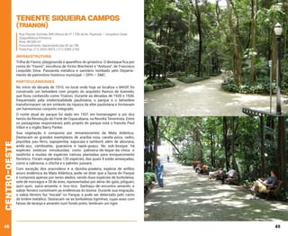 Tenente Siqueira Campos
(Trianon)

Rua Peixoto Gomide, 949 (Altura do nº 1700 da Av. Paulista) – Cerqueira Cesar.
Subprefeitura Pinheiros
Área: 48.600 m²
Funcionamento: diariamente das 6h às 18h
Fone/Fax: (11) 3253-4973 / (11) 3289-2160

INFRAESTRUTURA
Trilha do Fauno, playgrounds e aparelhos de ginástica. O destaque fica por
conta do “Fauno”, escultura de Victor Brecheret e “Aretusa”, de Francisco
Leopoldo Silva. Passarela metálica e sanitário tombado pelo Departamento de patrimônio histórico municipal – DPH – SMC.

PARTICULARIDADES
No início da década de 1910, no local onde hoje se localiza o MASP, foi
construído um belvedere com projeto do arquiteto Ramos de Azevedo,
que ficou conhecido como Trianon. Durante as décadas de 1920 e 1930,
frequentado pela intelectualidade paulistana, o parque e o belvedere
transformaram-se em símbolo da riqueza da elite paulistana e formavam
um harmonioso conjunto integrado.

centro-oeste

O nome atual do parque foi dado em 1931 em homenagem a um dos
heróis da Revolução do Forte de Copacabana, na Revolta Tenentista. Entre
os paisagistas responsáveis pelo projeto do parque está o francês Paul
Villon e o inglês Barry Parker.

48

Sua vegetação é composta por remanescentes da Mata Atlântica.
Destacam-se grandes exemplares de araribá-rosa, canela-poca, cedro,
jequitibá, pau-ferro, sapopemba, sapucaia e tamboril, além de abiurana,
andá-açu, camboatás, guaraiúva e tapiá-guaçu. No sub-bosque, há
espécies exóticas introduzidas como palmeira-de-leque-da-china e
seafórtia e mudas de espécies nativas plantadas para enriquecimento
florístico. Foram registradas 135 espécies, das quais 8 estão ameaçadas,
como a cabreúva, o chichá e o palmito-jussara .
Com exceção dos aracnídeos e a rãzinha-piadeira, espécie de anfíbio
anuro endêmica da Mata Atlântica, pode-se dizer que a fauna do Parque
é composta apenas por seres alados, sendo duas espécies de borboletas,
sete de morcegos e 28 de aves, representadas por alma-de-gato, pitiguari,
quiri-quiri, saíra-amarela e tico-tico. Sanhaçu-de-encontro-amarelo e
sabiá-ferreiro constituem as endêmicas do bioma. Durante sua migração,
o sabiá-ferreiro faz “escala” no Parque, e pode ser detectado pelo canto
de timbre metálico. Destacam-se as borboletas tigrinhas, cujas asas com
faixas de laranja e amarelo num fundo preto, lembram um tigre.

49

 