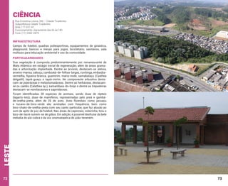 Ciência

Rua Ernestina Lesina, 266 – Cidade Tiradentes.
Subprefeitura Cidade Tiradentes
Área: 177.531 m²
Funcionamento: diariamente das 6h às 18h
Fone: (11) 2282-2879

INFRAESTRUTURA
Campo de futebol, quadras poliesportivas, equipamentos de ginástica,
playground, bancos e mesas para jogos, bicicletário, sanitários, sala
multiuso para educação ambiental e uso da comunidade.

PARTICULARIDADES
Sua vegetação é composta predominantemente por remanescente de
Mata Atlântica em estágio inicial de regeneração, além de áreas gramadas e arborização implantada. Dentre as árvores, destacam-se aleluia,
aroeira-mansa, cabuçu, camboatá-de-folhas-largas, cuvitinga, embaúbavermelha, figueira-branca, guamirim, maria-mole, samabaiaçu (Cyathea
delgadii), tapiá-guaçu e tapiá-mirim. No componente arbustivo destacam-se piperáceas e melastomatáceas. Dentre as herbáceas, destacamse os caetés (Calathea sp.), samambaia-do-brejo e dentre as trepadeiras
destacam-se esmilacáceas e sapindáceas.

leste

Foram identificadas 30 espécies de animais, sendo duas de répteis
(lagarto-teiú), duas de mamíferos, representadas pelo preá e gambáde-orelha-preta, além de 26 de aves. Aves florestais como jacuaçu
e tucano-de-bico-verde são avistadas com frequência, bem como
bico-chato-de-orelha-preta com seu canto particular, que faz alusão ao
som de apito de juiz de futebol. Nas áreas de capinzais, coleirinha, tiziu e
bico-de-lacre nutrem-se de grãos. Em adição, é possível desfrutar da bela
melodia do piá-cobra e da voz onomatopéica do joão-teneném.

72

73

 
