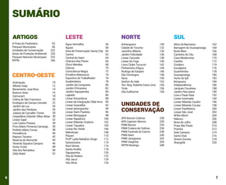sumário
Artigos
A Praia do Paulistano
Parques Municipais
Unidades de Conservação
Áreas de Proteção Ambiental
Parques Naturais Municipais
RPPN	

leste
02
06
222
226
232
246

Centro-oeste
Aclimação
Alfredo Volpi
Benemérito José Braz
Buenos Aires
Cemucam
Colina de São Francisco
Ecológico de Campo Cerrado
Jardim da Luz
Jardim das Perdizes
Juliana de Carvalho Torres
Leopoldina Orlando Villas-Bôas
Linear Sapé
Luís Carlos Prestes
Povo Mário Pimenta Camargo
Prefeito Mário Covas
Previdência
Raposo Tavares
Reserva do Morumbi
Tenente Siqueira Campos
Victor Civita
Vila dos Remédios	
Zilda Natel

6

10
12
14
16
18
20
22
24
26
28
30
32
34
36
38
40
42
44
46
48
50
52

Água Vermelha
Águas
Área de Preservação Savoy City
Carmo
Central do Itaim
Chácara das Flores	
Chico Mendes	
Ciência
Consciência Negra	
Ermelino Matarazzo	
Esportivo do Trabalhador	
Guabirobeira	
Jardim da Conquista	
Jardim Primavera
Jardim Sapopemba	
Lajeado	
Linear Aricanduva	
Linear da Integração Zilda Arns
Linear Guaratiba
Linear Ipiranguinha
Linear Itaim Paulista
Linear Mongaguá
Linear Rapadura
Linear Ribeirão Oratório
Linear Tiquatira
Linear Rio Verde
Nebulosas
Piqueri
Profª Lydia Natalizio Diogo
Quississana
Raul Seixas
Santa Amélia
Sapopemba
Vila do Rodeio
Vila Jacuí
Vila Sílvia

Norte
56
58
60
62
64
66
68
70
72
74
76
78
80
82
84
86
88
90
92
94
96
98
100
102
104
106
108
110
112
114
116
118
120
122
124
126

Anhanguera
Cidade de Toronto
Jacintho Alberto
Jardim Felicidade
Linear Canivete
Linear do Fogo
Lions Clube Tucuruvi
Pinheirinho d’Água
Rodrigo de Gásperi
São Domingos
Sena
Senhor do Vale
Ten. Brig. Roberto Faria Lima
Trote
Vila Guilherme

Sul
130
132
134
136
138
140
142
144
146
148
150
152
154
156
158

Unidades de
conservação
APA Bororé-Colônia
APA Capivari-Monos
PNM Bororé
PNM Cratera de Colônia
PNM Fazenda do Carmo
PNM Itaim
PNM Jaceguava
PNM Varginha
RPPN Mutinga

228
230
234
236
238
240
242
244
248

Altos da Baronesa
Barragem do Guarapiranga
Burle Marx
Cantinho do Céu
Casa Modernista
Castelo
Cordeiro
Eucaliptos
Guanhembu
Guarapiranga
Horto do Ipê
Ibirapuera
Independência
Jacques Cousteau
Jardim Herculano
Lina e Paulo Raia
Linear Invernada
Linear Ribeirão Caulim
Linear Ribeirão Cocaia
Linear Parelheiros
Linear São José
M’Boi Mirim
Nabuco
Nove de Julho
Praia São Paulo
Prainha
Sete Campos
Santo Dias
Severo Gomes
Shangrilá

162
164
166
168
170
172
174
176
178
180
182
184
186
188
190
192
194
196
198
200
202
204
206
208
210
212
214
216
218
220

7

 