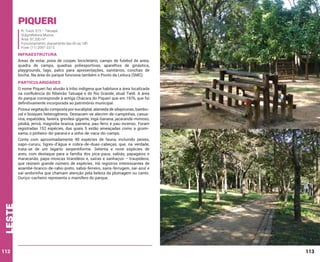 Piqueri
R. Tuiuti, 515 – Tatuapé
Subprefeitura Mooca
Área: 97.200 m²
Funcionamento: diariamente das 6h às 18h
Fone: (11) 2097-2213

INFRAESTRUTURA
Áreas de estar, pista de cooper, bicicletário, campo de futebol de areia,
quadra de campo, quadras poliesportivas, aparelhos de ginástica,
playgrounds, lago, palco para apresentações, sanitários, conchas de
bocha. Na área do parque funciona também o Ponto da Leitura (SMC).

PARTICULARIDADES
O nome Piqueri faz alusão à tribo indígena que habitava a área localizada
na confluência do Ribeirão Tatuapé e do Rio Grande, atual Tietê. A área
do parque corresponde à antiga Chácara do Piqueri que em 1976, que foi
definitivamente incorporada ao patrimônio municipal.
Possui vegetação composta por eucaliptal, alameda de sibipirunas, bambuzal e bosques heterogêneos. Destacam-se alecrim-de-campinhas, casuarina, espatódea, faveira, grevílea-gigante, ingá-banana, jacarandá-mimoso,
jatobá, jerivá, magnólia-branca, paineira, pau-ferro e pau-incenso. Foram
registradas 152 espécies, das quais 5 estão ameaçadas como a grumixama, o pinheiro-do-paraná e a unha-de-vaca-do-campo.

leste

Conta com aproximadamente 90 espécies de fauna, incluindo peixes,
sapo-cururu, tigres-d’água e cobra-de-duas-cabeças, que, na verdade,
trata-se de um lagarto serpentiforme. Setenta e nove espécies de
aves, com destaque para a família dos pica-paus, sabiás, papagaios e
maracanãs, papa-moscas tiranídeos e, saíras e sanhaçus – traupídeos,
que reúnem grande número de espécies. Há registros interessantes de
anambé-branco-de-rabo-preto, sabiá-ferreiro, saíra-ferrugem, saí-azul e
saí-andorinha que chamam atenção pela beleza da plumagem ou canto.
Ouriço-cacheiro representa o mamífero do parque.

112

113

 