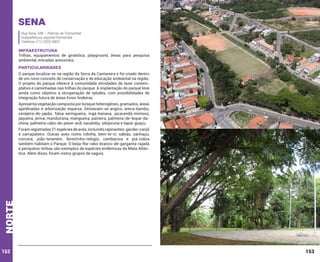 Sena
Rua Sena, 349 – Palmas de Tremembé
Subprefeitura Jaçanã/Tremembé
Telefone: (11) 2203-5837

INFRAESTRUTURA

Trilhas, equipamentos de ginástica, playground, áreas para pesquisa
ambiental, entradas acessíveis.

PARTICULARIDADES
O parque localiza-se na região da Serra da Cantareira e foi criado dentro
de um novo conceito de conservação e de educação ambiental na região.
O projeto do parque oferece à comunidade atividades de lazer contemplativo e caminhadas nas trilhas do parque. A implantação do parque teve
ainda como objetivo a recuperação de taludes, com possibilidades de
integração futura de áreas livres lindeiras.
Apresenta vegetação composta por bosque heterogêneo, gramados, áreas
ajardinadas e arborização esparsa. Destacam-se angico, areca-bambu,
cerejeira-do-japão, falsa-seringueira, ingá-banana, jacarandá-mimoso,
jaqueira, jerivá, manduirana, mangueira, paineira, palmeira-de-leque-dachina, palmeira-rabo-de-peixe-anã, sacambu, sibipiruna e tapiá-guaçu.

norte

Foram registradas 21 espécies de aves, incluindo rapinantes: gavião-carijó
e carrapateiro. Outras aves como rolinha, bem-te-vi, sabiás, sanhaçu,
corruíra, joão-teneném, ferreirinho-relógio, cambacica e piá-cobra
também habitam o Parque. O beija-flor rabo-branco-de-garganta-rajada
e periquitos-tiribas são exemplos de espécies endêmicas da Mata Atlântica. Além disso, foram vistos grupos de saguis.

152

153

 