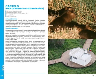 Castelo

(Orla da Represa do Guarapiranga)
Rua Zeferino Borges Barreto, 260
Subprefeitura Capela do Socorro
Funcionamento: diariamente das 5h30 às 18h
Área: 103.337 m²
Fone: (11) 5666-1680

INFRAESTRUTURA

Bosque com árvores nativas, pista de caminhada, trapiche, caminho
de terra batida, área para prática de arborismo, pergolados e áreas de
descanso, deck mirante, deck pesqueiro, espaço de convivência, palco em
madeira com cobertura em sapê, portaria. O caminho palafitado bifurcase para um pesqueiro de 80 m² e um mirante.

PARTICULARIDADES
Implantado em 2008 em parceria com a Subprefeitura, é um dos parques
da Orla da Represa Guarapiranga, estratégia do Programa Operação
Defesa das Águas.
Apresenta vegetação composta por eucaliptal com sub-bosque, campo
de várzea e vegetação aquática. Destacam-se aguapé, crindiúva, ervade-bicho-gigante, fruta-de-sabiá, gramíneas, mussambê, pinheirinhod’água e tapiá-guaçu.

Sul

Foram registradas 80 espécies de fauna, sendo 78 de aves e duas de
mamíferos. Estes últimos estão representados por roedores semi-aquáticos, a capivara e o ratão-do-banhado. Dentre as aves, ocorrem espécies
endêmicas da Mata Atlântica: tiriba-de-testa-vermelha, pica-pau-anãode-coleira e arredio-pálido. Bandos de papagaios chamam atenção pela
beleza e gritaria, que soa como “crau, crau, crau...”. Os gritos escandalosos do carão contribuem significativamente para a algazarra. Abundam
aves aquáticas e de brejos, a exemplo de marrecas silvestres (irerês,
ananaís, caneleiras etc.), frangos-d’água, saracuras, mergulhões, garças
e socós, além da presença ilustre do pernilongo-de-costas-brancas, ave
alvinegra de bico fino, que fuça ativamente a lama em busca de invertebrados. Colhereiros também foram avistados. No reconhecimento dessa
biodiversidade, o parque, dentre outros usos, foi criado com objetivo de
estimular a prática de observação de aves e dispõe de mirante e caminhos
flutuantes que dão conforto e acessibilidade ao observador.

174

175

 