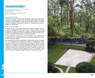 Guanhembu
Rua Daniel Ribeiro Calado, 40 – Jd. Guanhembu
Subprefeitura Capela do Socorro
Área: 71.920 m²
Funcionamento:diariamente das 6h às 18h
Fone: (11) 5661-8101

INFRAESTRUTURA

Playground, pistas de caminhada, quiosques, áreas para piquenique.,
campos de futebol, quadra de futsal, quadra poliesportiva, pergolado,
quiosques para atividades sociais, praças de estar internas e externas,
mesas com tabuleiro, bebedouros e paraciclos. Sanitários com acessibilidade para cadeirantes.

PARTICULARIDADES
Formado por dois loteamentos realizados na região na década de 70, o
parque foi implantado em uma região carente de áreas verdes e de lazer.
Localizado em região de mananciais, o projeto conjuga preservação da área
permeável e atendimento social com equipamentos esportivos e de lazer. O
projeto Clube Escola (SEME) utiliza os campos do parque.
Possui vegetação composta por campo antrópico, áreas ajardinadas e
eucaliptal com sub-bosque. Destacam-se jerivá e tapiá-guaçu. Foram registradas 31 espécies vegetais.

Sul

São 35 espécies de fauna representadas principalmente por aves. A exceção
fica com os lagartos teiú e calanguinho. Dentre as “emplumadas”, destaque para tiriba-de-testa-vermelha, espécie de periquito endêmica de Mata
Atlântica, e à maitaca, um pequeno papagaio florestal, que ali ocorrem
devido à proximidade com matas da Represa Billings. Podem ser observadas
espécies vistosas como saí-canário, piá-cobra e beija-flor-de-peito-azul.
Asa-branca, risadinha, ferreirinho-relógio, tico-tico, joão-teneném, tiziu,
sabiá-do-campo, cambacica e pitiguari também compõem a fauna local.

180

181

 
