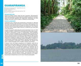 Guarapiranga
Estrada Guarapiranga, 575 – Parque Alves de Lima
Subprefeitura M’Boi Mirim
Área: 152.600 m²
Funcionamento: de terça a domingo das 6h às 18h
Fone (11) 5514-6332

INFRAESTRUTURA

Campo de futebol society, campo de terra, quiosques, churrasqueiras,
trilha, quadras poliesportivas, playgrounds, sanitários, paraciclos, bosque,
pista de caminhada, aparelhos de longevidade, bebedouros. Na área
também funcionam o CECCO (SMS) e o Bosque da Leitura (SMC).

PARTICULARIDADES
Implantado junto à Represa de Guarapiranga, construída em 1908 pela
São Paulo Tramway Light and Power Co. Em 1924, a represa passou a ser
reservatório para abastecimento de água, formando um grande lago, que
se tornou centro de excursões e passeios dos paulistanos. Com o passar
dos anos, foram surgindo clubes náuticos e residências de recreio para
os fins de semana.

Sul

O projeto do parque foi elaborado pelo escritório Burle Marx e Cia e, em 1974,
foi aberto ao público. O parque tem a importante função de proteger a produção hídrica, minimizando a erosão e a sedimentação. Possui gramados,
caminhos e recantos, abrigados por uma vegetação densa que desce até as
margens da represa, composta predominantemente por eucaliptal entremeado por pequenos bosques com espécies da Mata Atlântica, além de áreas
ajardinadas. Destacam-se: angico-vermelho, cabuçu, capororocas (Myrsine
coriacea e M. umbellata), camboatás (Cupania oblongifolia, C. vernalis e C.
zanthoxyloides), guaçatonga, mandioqueiro, passuaré, pau-brasil, pau-detucano, tamanqueiro e tapiá-guaçu. Foram registradas 181 espécies, das
quais 11 estão ameaçadas como a copaíba, o chichá e a grumixama.

182

O parque conta com fauna composta por 92 espécies, sendo 40 de
borboletas, uma de réptil (lagarto-teiú), duas de mamíferos (o gambá-deorelha-preta e o ratão-do-banhado) e 49 de aves. Nesse grupo ressaltase a presença do pavó, um importante dispersor de sementes que se
encontra ameaçado de extinção. No quesito beleza, destaque para a
bandeirinha, que possui em sua plumagem as cores da bandeira nacional,
daí seu nome. O gavião-carijó e a coruja-orelhuda figuram os rapinantes do parque. Foram avistadas aves endêmicas da Mata Atlântica como
periquito-rico, pica-pau-anão-de-coleira, pica-pauzinho-verde-carijó,
arredio-pálido e pichororé. Dentre as borboletas, destacam-se as detentoras de asas transparentes no tom cinza e manchas alaranjadas.

183

 
