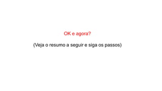 OK e agora?
(Veja o resumo a seguir e siga os passos)
 
