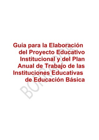 Guía para la Elaboración
del Proyecto Educativo
Institucional y del Plan
Anual de Trabajo de las
Instituciones Educativas
de Educación Básica
 