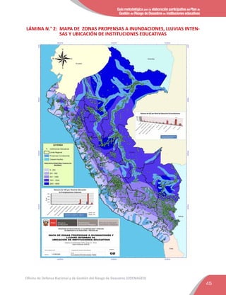 Guía metodológica para la elaboración participativa del Plan de
Gestión del Riesgo de Desastres en instituciones educativas
45
Oficina de Defensa Nacional y de Gestión del Riesgo de Desastres (ODENAGED)
LÁMINA N.° 2: MAPA DE ZONAS PROPENSAS A INUNDACIONES, LLUVIAS INTEN-
SAS Y UBICACIÓN DE INSTITUCIONES EDUCATIVAS
 