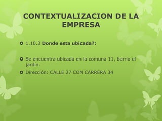 CONTEXTUALIZACION DE LA
EMPRESA
 1.10.3 Donde esta ubicada?:
 Se encuentra ubicada en la comuna 11, barrio el
jardín.
 Dirección: CALLE 27 CON CARRERA 34
 