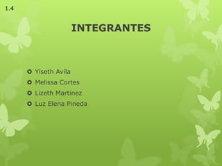 INTEGRANTES
 Yiseth Avila
 Melissa Cortes
 Lizeth Martinez
 Luz Elena Pineda
1.4
 