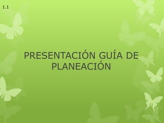 PRESENTACIÓN GUÍA DE
PLANEACIÓN
1.1
 