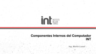 Componentes Internos del Computador
INT
Ing. Martin Luzon
 