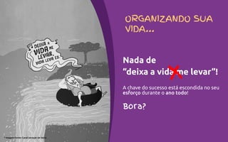 * Imagem Fonte: Canal Geração de Valor.
A chave do sucesso está escondida no seu
esforço durante o ano todo!
Bora?
ORGANIZANDO SUA
VIDA...
Nada de
“deixa a vida me levar”!
 
