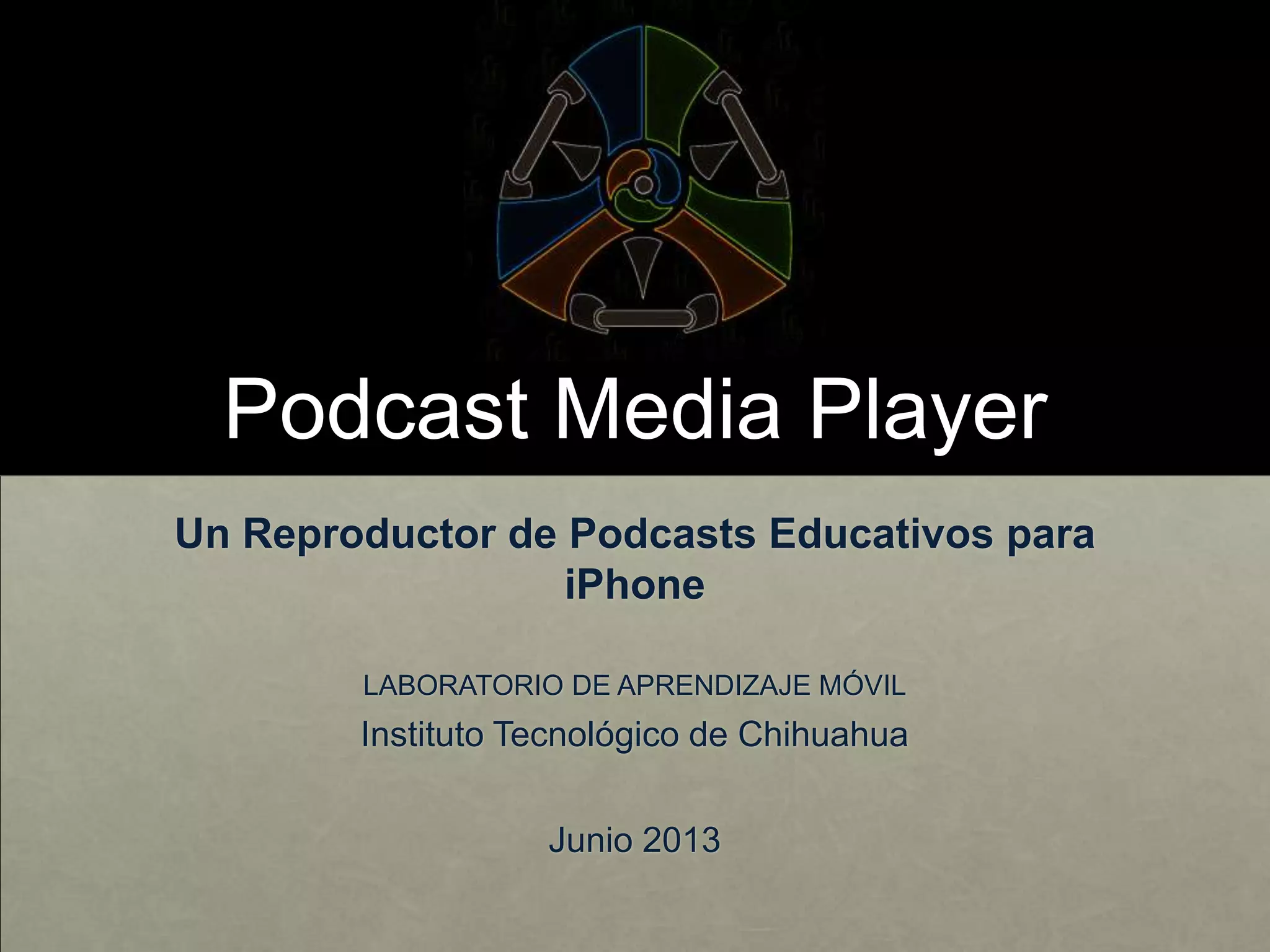Podcast Media Player
Un Reproductor de Podcasts Educativos para
iPhone
LABORATORIO DE APRENDIZAJE MÓVIL
Instituto Tecnológico de Chihuahua
Junio 2013