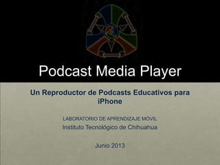 Podcast Media Player
Un Reproductor de Podcasts Educativos para
iPhone
LABORATORIO DE APRENDIZAJE MÓVIL
Instituto Tecnológico de Chihuahua
Junio 2013
 