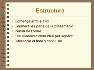 Estructura Comença amb el títol Enumera les parts de la presentació Pensa bé l’ordre Fes aparèixer cada idea per separat Diferencia el final o conclusió 