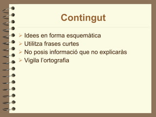 Contingut Idees en forma esquemàtica Utilitza frases curtes No posis informació que no explicaràs Vigila l’ortografia 
