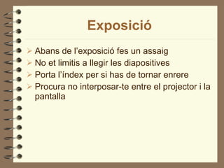 Exposició Abans de l’exposició fes un assaig No et limitis a llegir les diapositives Porta l’índex per si has de tornar enrere Procura no interposar-te entre el projector i la pantalla 
