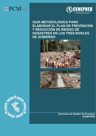 Elaboración del Plan de Prevención de Riesgos de Desastres de la provincia de Cusco - 2016 1
2016
Dirección de Gestión de Procesos
CENEPRED
GUÍA METODOLÓGICA PARA
ELABORAR EL PLAN DE PREVENCIÓN
Y REDUCCIÓN DE RIESGO DE
DESASTRES EN LOS TRES NIVELES
DE GOBIERNO
 