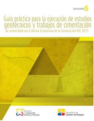 Guía práctica para la ejecución de estudios
geotécnicos y trabajos de cimentación
de conformidad con la Norma Ecuatoriana de la Construcción NEC 2015
Ministerio
de Desarrollo
Urbano y Vivienda
GUÍA DE DISEÑO
6
 