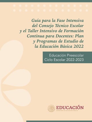 Guía para la Fase Intensiva
del Consejo Técnico Escolar
y el Taller Intensivo de Formación
Continua para Docentes: Plan
y Programas de Estudio de
la Educación Básica 2022
Educación Preescolar
Ciclo Escolar 2022-2023
 