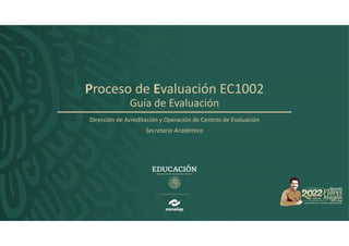Proceso de Evaluación EC1002
Guía de Evaluación
Dirección de Acreditación y Operación de Centros de Evaluación
Secretaría Académica
 