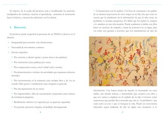 TDAH: GUÍA BREVE PARA PROFESORES




        El objetivo de la ayuda del profesor será ir modificando los patrones      ~~ Comunicación con los padres: A la hora de comunicar a los padres
     inadaptados de conducta, mejorar el aprendizaje, aumentar la motivación       de un alumno la presencia de estos rasgos en su hijo, hay que tener en
     hacia el mismo, y mejorar las relaciones con los demás.                       cuenta que la asimilación de la información de que el niño tiene un
                                                                                   problema es siempre progresiva. Es difícil que los padres lo acepten
                                                                                   y lo asimilen en una sola reunión. Puede ayudarnos a hablar con ellos
         1.	 Detección                                                             hacer un ejercicio de empatía y tratar de ponernos en su lugar, para
                                                                                   ver cómo nos gustaría a nosotros que nos transmitieran ese tipo de
        El profesor puede sospechar la presencia de un TDAH si observa en el
     alumno:

      »» Incapacidad para resistirse a las distracciones.

      »» Necesidad de movimiento continuo.

      »» Errores repetidos:

           ~~ Por omisión o adición (quitar o poner letras a las palabras).

           ~~ Por sustitución (unas palabras por otras).

           ~~ Por comprensión escasa a nivel verbal (oral o escrita).

           ~~ Por desmotivación o rechazo de actividades que requieran esfuerzos
           mentales.

           ~~ Por inconsistencia en la respuesta (casi siempre bien y, de vez en
           cuando fallos graves o rendimiento muy irregular en general).

           ~~ Por desorganización de las tareas.
                                                                                   información. Una buena forma de hacerlo es mostrando un tono
           ~~ Por impulsividad y falta de razonamiento (responden antes incluso    afable, una mirada sincera, y transmitirles que estamos con ellos y
           de terminar la pregunta).                                               que nos vamos a implicar en el cuidado de su hijo. Conviene evitar
                                                                                   expresiones que puedan dar a entender que este es “su problema”, que
           ~~ Rendimiento inferior a lo esperado por su aparente capacidad.
                                                                                   están solos en esto o que se busquen la vida. Puede ser conveniente
           ~~ En general, ejecución irregular, atropellada, desorganizada.         ofrecerles seguir hablando de ello en algún otro momento si lo

                                           4                                                                      5
 
