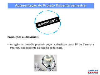 Apresentação do Projeto Discente Semestral
Produções audiovisuais:
• As agências deverão produzir peças audiovisuais para TV ou Cinema e
Internet, independente da escolha do formato.
 