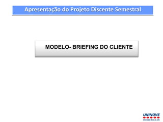 MODELO- BRIEFING DO CLIENTE
Apresentação do Projeto Discente Semestral
 
