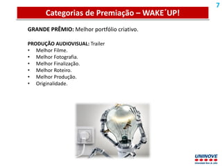 Apresentação do Projeto Discente Semestral
GRANDE PRÊMIO: Melhor portfólio criativo.
PRODUÇÃO AUDIOVISUAL: Trailer
• Melhor Filme.
• Melhor Fotografia.
• Melhor Finalização.
• Melhor Roteiro.
• Melhor Produção.
• Originalidade.
7
Categorias de Premiação – WAKE´UP!
 
