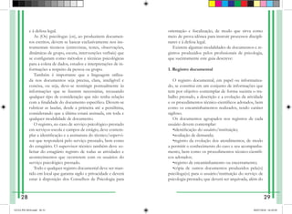 e à defesa legal.
As (Os) psicólogas (os), ao produzirem documen-
tos escritos, devem se basear exclusivamente nos ins-
trumentais técnicos (entrevistas, testes, observações,
dinâmicas de grupo, escuta, intervenções verbais) que
se configuram como métodos e técnicas psicológicas
para a coleta de dados, estudos e interpretações de in-
formações a respeito da pessoa ou grupo.
Também é importante que a linguagem utiliza-
da nos documentos seja precisa, clara, inteligível e
concisa, ou seja, deve-se restringir pontualmente às
informações que se fizerem necessárias, recusando
qualquer tipo de consideração que não tenha relação
com a finalidade do docu­
mento específico. Devem-se
rubricar as laudas, desde a primeira até a penúltima,
considerando que a última estará assinada, em toda e
qualquer modalidade de documento.
O registro, no caso de serviço psicológico prestado
em serviços-escola e campos de estágio, deve contem-
plar a identificação e a assinatura do técnico/supervi-
sor que responderá pelo serviço prestado, bem como
do estagiário. O supervisor técnico também deve so-
licitar do estagiário registro de todas as atividades e
acontecimentos que ocorrerem com os usuários do
serviço psicológico prestado.
Todo e qualquer registro documental deve ser man-
tido em local que garanta sigilo e privacidade e deverá
estar à disposição dos Conselhos de Psicologia para
orientação e fiscalização, de modo que sirva como
meio de prova idônea para instruir processos discipli-
nares e à defesa legal.
Existem algumas modalidades de documentos e re-
gistros produzidos pelos profissionais de psicologia,
que sucintamente este guia descreve:
1. Registro documental
O registro documental, em papel ou informatiza-
do, se constitui em um conjunto de informações que
tem por objetivo contemplar de forma sucinta o tra-
balho prestado, a descrição e a evolução da atividade
e os procedimentos técnico-científicos adotados, bem
como os encaminha­
mentos realizados, tendo caráter
sigiloso.
Os documentos agrupados nos registros de cada
usuário devem contemplar:
•identificação do usuário/instituição;
•avaliação de demanda;
•registro da evolução dos atendimentos, de modo
a permitir o conhecimento do caso e seu acompanha­
mento, bem como os procedimentos técnico-científi-
cos adotados;
•registro de encaminhamento ou encerramento;
•cópia de outros documentos produzidos pela(o)
psicóloga(o) para o usuário/instituição do serviço de
psicologia prestado, que deverá ser arquivada, além do
28 29
GUIA PSI 2018.indd 30-31 20/07/2018 16:10:50
 