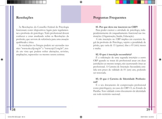 Resoluções
As Resoluções do Conselho Federal de Psicologia
funcionam como dispositivos legais para regulamen-
tar a profissão do psicólogo. Todo profissional deverá
conhecer e estar atualizado sobre as Resoluções da
profissão, que servem de referência para uma atuação
qualificada e ética.
As resoluções na Íntegra podem ser acessadas nos
sites “www.site.cfp.org.br” e “www.crp13.org.br”, ten-
do em vista que podem sofrer alterações, revisões,
ampliações, supressões ou mesmo serem extintas.
Perguntas Frequentes
01. Por que devo me inscrever no CRP?
Para poder exercer a atividade de psicólogo, inde-
pendentemente do enquadramento funcional nas ins-
tituições (Organização, Saúde, Educação).
A não inscrição no CRP implica em exercício ile-
gal da profissão de Psicólogo, sujeito a penalidade de
prisão, que varia de 15 (quinze) dias a 03 (três) meses
e multa.
02. O que é inscrição secundária?
É a solicitação de uma segunda inscrição a outro
CRP quando se tratar do profissional atuar em duas
jurisdições ao mesmo tempo, não acarretando ônus ao
profissional. A Carteira de Inscrição Secundária emi-
tida tem prazo de validade de 01 (um) ano, podendo
ser renovada.
03. O que é Carteira de Identidade Profissio-
nal?
É o seu documento de comprovação profissional
como psicóloga(o), no caso do CRP-13, no Estado da
Paraíba. Tem validade como documento de identidade
em todo território nacional.
38 39
GUIA PSI 2018.indd 40-41 20/07/2018 16:10:54
 