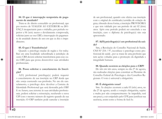 04. O que é interrupção temporária de paga-
mento de anuidade?
Trata-se do direito concedido ao profissional, que
por motivo de VIAGEM AO EXTERIOR ou DO-
ENÇA incapacitante para o trabalho, por período su-
perior a 06 (seis) meses e devidamente comprovada,
solicitar junto ao seu CRP, a interrupção do pagamen-
to de anuidade dentro do ano em que se deu o impe-
dimento.
05. O que é Transferência?
Quando o psicólogo mudar de região e for traba-
lhar em uma localidade subordinada à jurisdição de
outro CRP, deverá solicitar transferência para esse ou-
tro CRP, para que possa desenvolver suas atividades
profissionais.
06. Posso solicitar o cancelamento da Inscri-
ção?
A(O) profissional psicóloga(o) poderá requerer
o cancelamento de sua inscrição no CRP desde que
não esteja exercendo sua profissão. No ato do can-
celamento, o psicólogo deve devolver a Carteira de
Identidade Profissional que será destruída pelo CRP.
E no futuro, caso retorne às suas atividades profissio-
nais, poderá solicitar a reinscrição, recebendo o nova
CIP com o mesmo número de registro quando de sua
inscrição. O CRP também pode cancelar a inscrição
de um profissional, quando este efetiva sua inscrição
com o original do certificado/certidão de colação de
grau, obtendo dessa forma, a inscrição PROVISÓRIA
e que tem validade por um período de até 02 (dois)
anos. Após esse período poderá ser cancelada a sua
inscrição, caso o diploma de psicóloga(o) não seja
apresentado.
07. A(O) psicóloga(o) é um profissional da saú-
de?
Sim, a Resolução do Conselho Nacional de Saúde,
CNS Nº 218 / 97, reconhece o psicólogo como pro-
fissional de saúde , por se tratar de uma profissão que
tem ações voltadas para a promoção da dignidade e
integridade humana.
08. Quando ocorrem as eleições para o CRP?
De três em três anos, sempre no dia 27 de agosto,
são realizadas eleições para constituir as Plenárias do
Conselho Federal de Psicologia e dos Conselhos Re-
gionais. O voto é universal e obrigatório.
09. É obrigatório votar?
Sim. As eleições ocorrem a cada 03 (três) anos, no
dia 27 de agosto, sendo a votação obrigatória, sujeito
a multa por não comparecimento. Se impedido, terá
um prazo, a ser estipulado pelo CFP, para justificar sua
ausência, assim como a forma de fazê-lo.
40 41
GUIA PSI 2018.indd 42-43 20/07/2018 16:10:55
 
