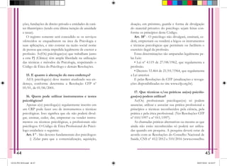 ções, fundações de direito privado e entidades de cará-
ter filantrópico (tendo esta última isenção de anuidade
e taxas).
O registro somente será concedido se os serviços
ofe­
recidos se enquadrarem na área da Psicologia e
suas aplicações, e não constar na razão social nome
de pessoa que esteja impedida legalmente de exercer a
profissão. As(Os) psicólogas(os) que trabalham junto
a esta PJ (Clínica) têm ampla liberdade na utilização
das técnicas e métodos da Psicologia, respeitando o
Código de Ética do Psicólogo e demais Resoluções.
15. E quanto à alteração do meu endereço?
A(O) psicóloga(o) deve manter atualizado seu en-
dereço, conforme determina a Resolução CFP nº
05/01, de 01/06/2001.
16. Quem pode utilizar instrumentos e testes
psicológicos?
Apenas a(o) psicóloga(o) regularmente inscrito em
um CRP pode fazer uso de instrumentos e técnicas
psicológicas. Isso significa que ele não poderá divul-
gar, ensinar, ceder, dar, emprestar ou vender instru-
mentos ou técnicas psicológicas, a profissionais não
psicólogos. O Código de Ética Profissional do Psicó-
logo estabelece o seguinte:
Art. 1 º - São deveres fundamentais dos psicólogos:
   i) Zelar para que a comercialização, aquisição,
doação, em préstimo, guarda e forma de divulgação
do material privativo do psicólogo sejam feitas con-
forme os princípios deste Código.
Art. 18º - O psicólogo não divulgará, ensinará, ce-
derá, emprestará ou venderá a leigos os instrumentos
e técnicas psicológicas que permitam ou facilitem o
exercício ilegal da profissão.
Estas determinações são amparadas legalmente pe-
las Leis:
• Lei nº 4.119 de 27/08/1962, que regulamenta a
profissão.
• Decreto 53.464 de 21/01/1964, que regulamenta
a Lei anterior.
E pelas Resoluções do CFP (atualizações e revoga-
ções disponibilizadas no site www.cfp.org.br).
17. Que técnicas e/ou práticas as(os) psicólo-
gas(os) podem utilizar?
As(Os) profissionais psicólogas(os) só podem
anunciar, utilizar e associar sua prática profissional a
princípios e técnicas reconhecidos pela ciência, pela
prática e pela ética profissional. (Ver Resoluções CFP
nº 010/1997 e nº 011/1997).
As chamadas práticas alternativas ou mesmo as que
ainda não estão reconhecidas só poderá ser utiliza-
das quando em pesquisa. A pesquisa deverá estar de
acordo com as Resoluções do Conselho Nacional de
Saúde, CNS nº 412/2012 e 510/2016 (www.conselho.
44 45
GUIA PSI 2018.indd 46-47 20/07/2018 16:10:57
 