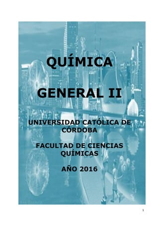 1
QUÍMICA
GENERAL II
UNIVERSIDAD CATÓLICA DE
CÓRDOBA
FACULTAD DE CIENCIAS
QUÍMICAS
AÑO 2016
 