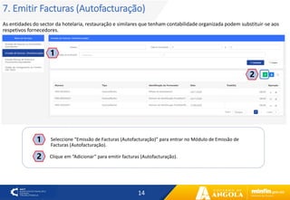 14
7. Emitir Facturas (Autofacturação)
As entidades do sector da hotelaria, restauração e similares que tenham contabilidade organizada podem substituir-se aos
respetivos fornecedores.
1
2
2
Seleccione “Emissão de Facturas (Autofacturação)” para entrar no Módulo de Emissão de
Facturas (Autofacturação).
1
Clique em “Adicionar” para emitir facturas (Autofacturação).
 