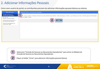 4
2. Adicionar Informações Pessoais
Como novo usuário do portal, os contribuintes precisam de adicionar informações pessoais básicas ao sistema.
1
2
2
Seleccione “Emissão de Facturas ou Documentos Equivalentes” para entrar no Módulo de
Emissão de Facturas ou Documentos Equivalentes.
1
Clique no botão "Iniciar" para adicionar informações pessoais básicas.
 